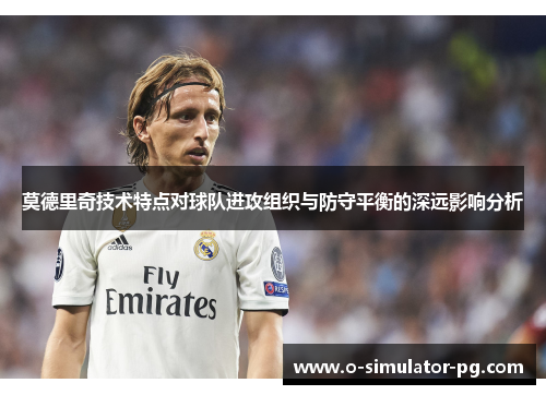 莫德里奇技术特点对球队进攻组织与防守平衡的深远影响分析