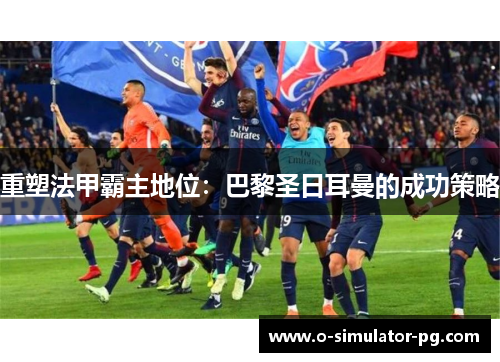 重塑法甲霸主地位:巴黎圣日耳曼的成功策略 重塑法甲霸主地位:巴黎圣日耳曼的成功策略