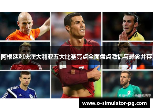 阿根廷对决澳大利亚五大比赛亮点全面盘点激情与悬念并存 阿根廷对决澳大利亚五大比赛亮点全面盘点激情与悬念并存