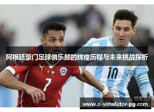 阿根廷豪门足球俱乐部的辉煌历程与未来挑战探析