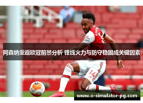 阿森纳重返欧冠前景分析 锋线火力与防守稳固成关键因素