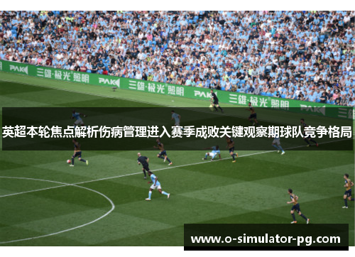 英超本轮焦点解析伤病管理进入赛季成败关键观察期球队竞争格局