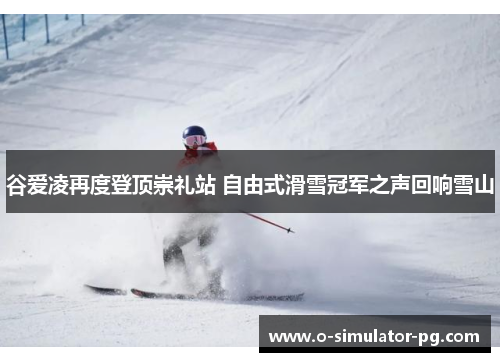 谷爱凌再度登顶崇礼站 自由式滑雪冠军之声回响雪山