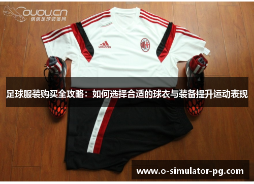 足球服装购买全攻略：如何选择合适的球衣与装备提升运动表现