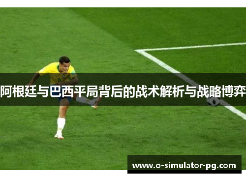 阿根廷与巴西平局背后的战术解析与战略博弈