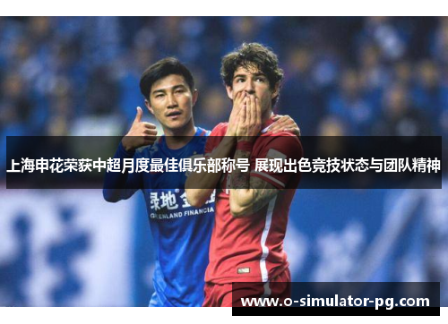上海申花荣获中超月度最佳俱乐部称号 展现出色竞技状态与团队精神