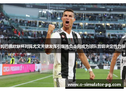 姆巴佩欧联杯对阵尤文关键发挥引爆胜负走向成为球队晋级决定性力量