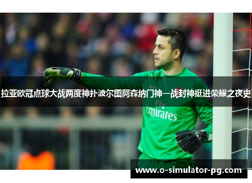 拉亚欧冠点球大战两度神扑波尔图阿森纳门神一战封神挺进荣耀之夜史