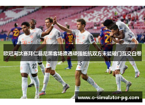 欧冠淘汰赛拜仁慕尼黑客场遭遇顽强抵抗双方未能破门互交白卷