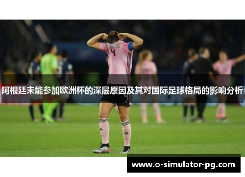 阿根廷未能参加欧洲杯的深层原因及其对国际足球格局的影响分析