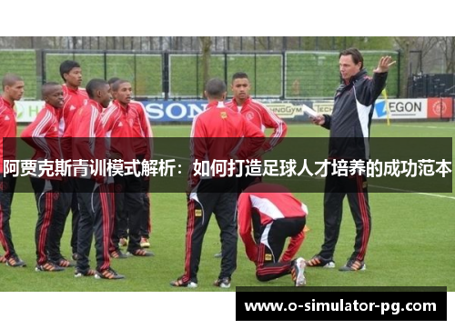 阿贾克斯青训模式解析：如何打造足球人才培养的成功范本