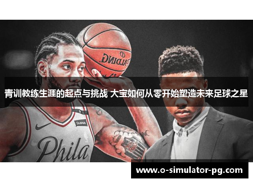 青训教练生涯的起点与挑战 大宝如何从零开始塑造未来足球之星