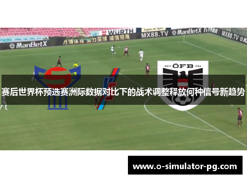 赛后世界杯预选赛洲际数据对比下的战术调整释放何种信号新趋势 赛后世界杯预选赛洲际数据对比下的战术调整释放何种信号新趋势