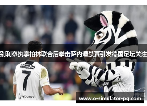 别利察执掌柏林联合后拳击萨内遭禁赛引发德国足坛关注 别利察执掌柏林联合后拳击萨内遭禁赛引发德国足坛关注