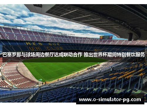 巴塞罗那与球场周边餐厅达成联动合作 推出世界杯期间特别餐饮服务 巴塞罗那与球场周边餐厅达成联动合作 推出世界杯期间特别餐饮服务