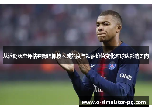 从近期状态评估看姆巴佩技术成熟度与领袖价值变化对球队影响走向 从近期状态评估看姆巴佩技术成熟度与领袖价值变化对球队影响走向